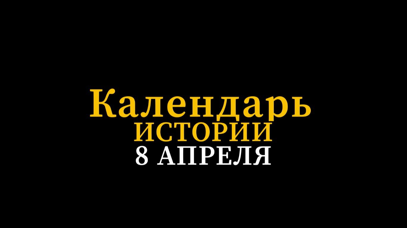 КАЛЕНДАРЬ ИСТОРИИ 8 АПРЕЛЯ