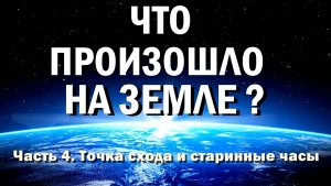 Что произошло на Земле. Часть 4. Точка схода и старинные часы