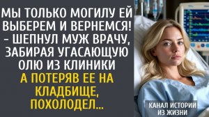 истории из жизни Мы только могилку ей выберем и вернемся! - шепнул муж врачу, забирая угасающую Олю…