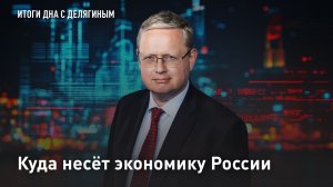 Куда несёт экономику России – Разбор Делягина
