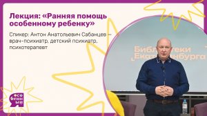 Ранняя помощь особенному ребенку. Спикер: Антон Анатольевич Сабанцев - детский психиатр