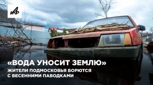 «Вода уносит землю». Жители Подмосковья борются с весенними паводками