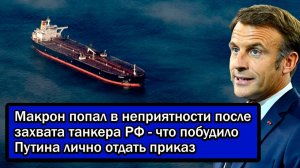 Макрон попал в неприятности после захвата танкера РФ - что побудило Путина лично отдать приказ.