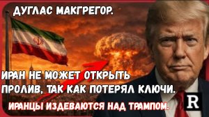 Полковник Макгрегор: «МЫ НЕ МОЖЕМ ОТКРЫТЬ ЭТОТ ПРОЛИВ, ЭТО НЕВОЗМОЖНО!» Мы потеряли ключи)))