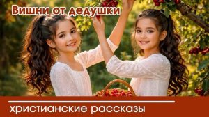 Вишни от дедушки - ИНТЕРЕСНЫЙ ХРИСТИАНСКИЙ РАССКАЗ | Христианские рассказы