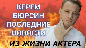 КЕРЕМ БЮРСИН ПОСЛЕДНИЕ НОВОСТИ ИЗ ЖИЗНИ ТУРЕЦКОГО АКТЁРА