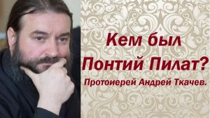 Трагедия Понтия Пилата. Протоиерей Андрей Ткачев.