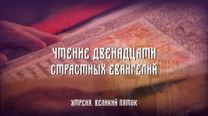 Утреня. Чтение 12-ти Страстных Евангелий (Великий Пяток)