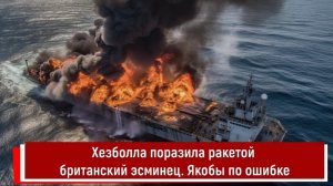 Хезболла поразила ракетой британский эсминец. Якобы по ошибке