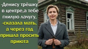 - Денису трёшку в центре, а тебе  гнилую лачугу, - сказала мать, а через год пришла просить приюта