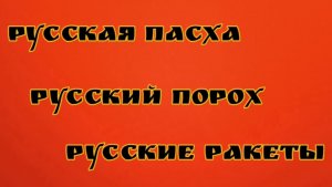 Русская Пасха. Русский порох. Русские ракеты.