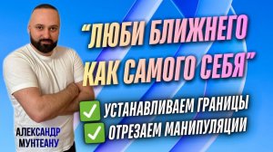 "ЛЮБИ БЛИЖНЕГО КАК САМОГО СЕБЯ" / Устанавливаем границы / Отрезаем манипуляции | Александр Мунтеану