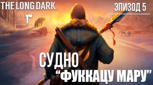 СУДНО "ФУККАЦУ МАРУ" | Эпизод 5 | The Long Dark / Зе Лонг Дарк | #26