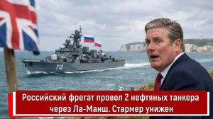 Российский фрегат провел 2 нефтяных танкера через Ла-Манш. Стармер унижен
