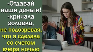 - Отдавай наши деньги! - кричала золовка, не подозревая, что я сделала со счетом вчера ночью