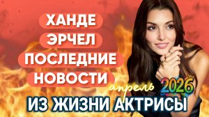 ХАНДЕ ЭРЧЕЛ ПОСЛЕДНИЕ НОВОСТИ ИЗ ЖИЗНИ ТУРЕЦКОЙ АКТРИСЫ