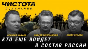 Чистота понимания: Кто ещё войдёт в состав России. Андрей Школьников, Алексей Чадаев, Семён Уралов