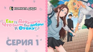 Где те девушки, что были бы добры к отаку!? - 1 серия [КОМНАТА ДИДИ]]
