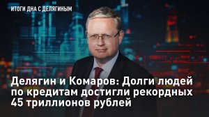 Делягин и Комаров: Долги людей по кредитам достигли рекордных 45 триллионов рублей