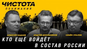 Чистота понимания: Кто ещё войдёт в состав России. Андрей Школьников, Алексей Чадаев, Семён Уралов