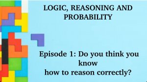 LOGIC, REASONING AND PROBABILITY. Episode 1: Do you think you know how to reason correctly?