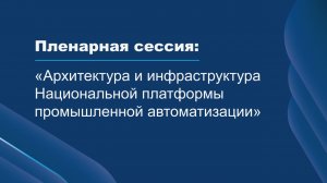 Пленарная сессия: «Архитектура и инфраструктура Национальной платформы промышленной автоматизации»
