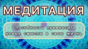 Способность привносить новые смыслы в свою жизнь. Трансформационная МЕДИТАЦИЯ. Высокие вибрации.