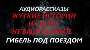 СТРАШНЫЕ РАССКАЗЫ НА НОЧЬ-ГИБЕЛЬ ПОД ПОЕЗДОМ