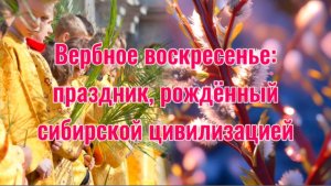 Вербное воскресенье: праздник, рождённый сибирской цивилизацией.