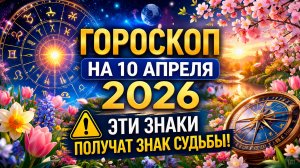 Гороскоп на 10 апреля 2026 ⚠️ Эти знаки получат знак судьбы!