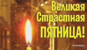 ПЯТНИЦА и СОВСЕМ НЕ ДОБРАЯ,А ВЕЛИКАЯ СТРАСТНАЯ!
