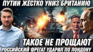 Срочно! Путин унизил Британию. Такого еще не было. Фрегат «Адмирал Григорович» нанес удар по Лондону
