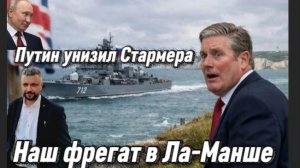 Путин насмехается над Стармером, направляя фрегат в Ла-Манш. Стармер грозит атаками на танкеры