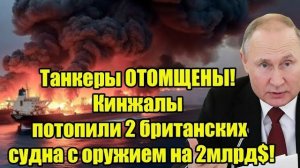 Танкеры ОТОМЩЕНЫ! Кинжалы потопили 2 британских судна с оружием на 2млрд$!