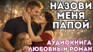 АУДИОКНИГА ЛЮБОВНЫЙ РОМАН: НАЗОВИ МЕНЯ ПАПОЙ СЛУШАТЬ