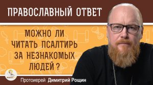 Можно ли читать Псалтирь за незнакомых людей ?  Протоиерей Димитрий Рощин