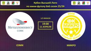 ОЭМК -- МИКРО | 1/2 финала Кубка Высшей Лиги по мини-футолу 6х6 сезон 25/26 |