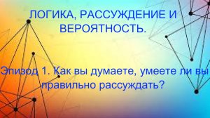 ЛОГИКА, РАССУЖДЕНИЕ И ВЕРОЯТНОСТЬ. Эпизод 1. Как вы думаете, умеете ли вы правильно рассуждать?