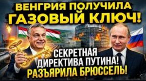 ВЕНГРИЯ ПОЛУЧИЛА ГАЗОВЫЙ КЛЮЧ! Секретная директива Путина разъярила Брюссель.