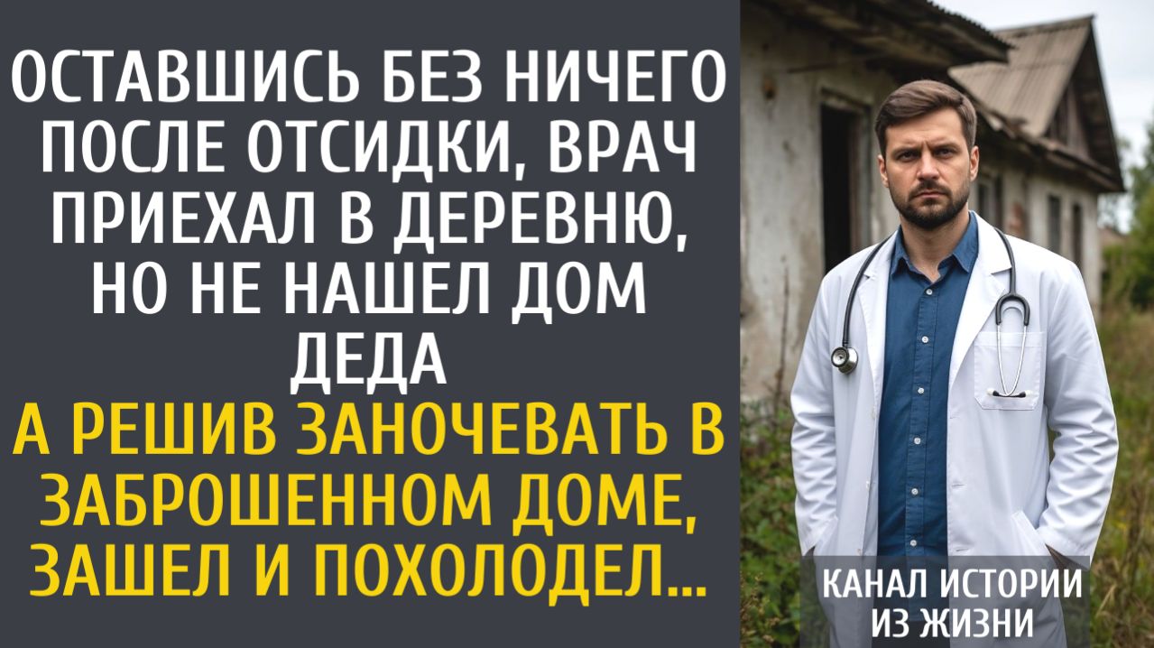 истории из жизни Оставшись без ничего после отсидки, врач приехал в деревню, но не нашел дом деда…