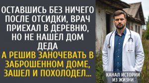 истории из жизни Оставшись без ничего после отсидки, врач приехал в деревню, но не нашел дом деда…