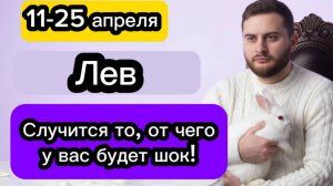 Лев - 11-25 апреля. Гороскоп. Случится то, от чего у вас будет шок!