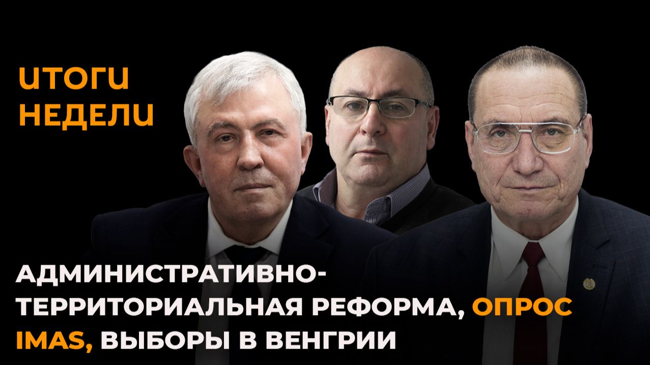 Итоги недели: административно-территориальная реформа опрос IMAS выборы в Венгрии