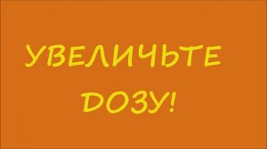 УВЕЛИЧЬТЕ  ДОЗУ!