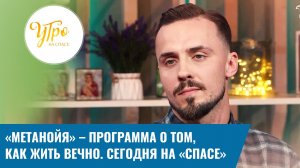 «Метанойя» - программа о том, как жить вечно. Сегодня на  «Спасе»