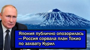 Япония публично опозорилась—Россия сорвала план Токио по захвату Курил.