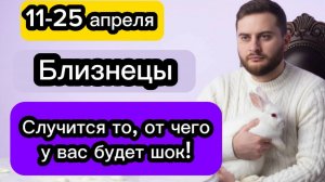 Близнецы - 11-25 апреля. Гороскоп. Случится то, от чего у вас будет шок!