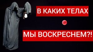 В КАКИХ ТЕЛАХ МЫ ВОСКРЕСНЕМ?!