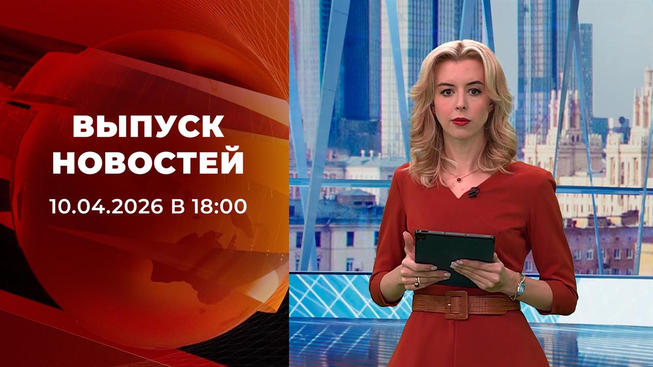 Выпуск новостей в 18:00 от 10.04.2026 смотреть онлайн