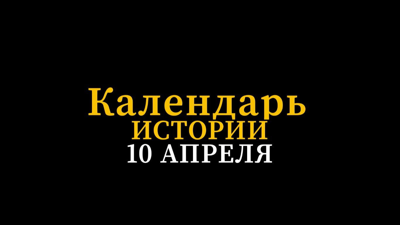КАЛЕНДАРЬ ИСТОРИИ 10 АПРЕЛЯ